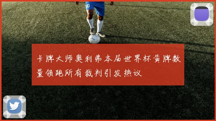 卡牌大师奥利弗本届世界杯黄牌数量领跑所有裁判引发热议