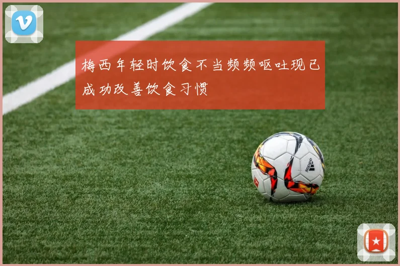 梅西年轻时饮食不当频频呕吐现已成功改善饮食习惯