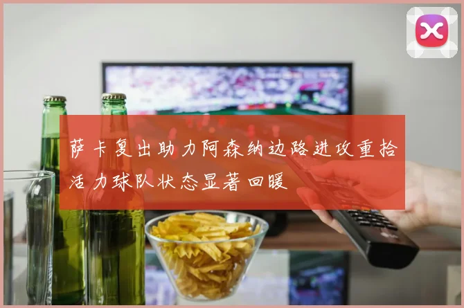 萨卡复出助力阿森纳边路进攻重拾活力球队状态显著回暖