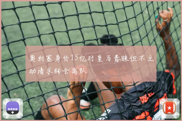 奥利塞身价15亿对皇马青睐但不主动请求转会离队