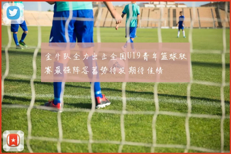金牛队全力出击全国U19青年篮球联赛最强阵容蓄势待发期待佳绩