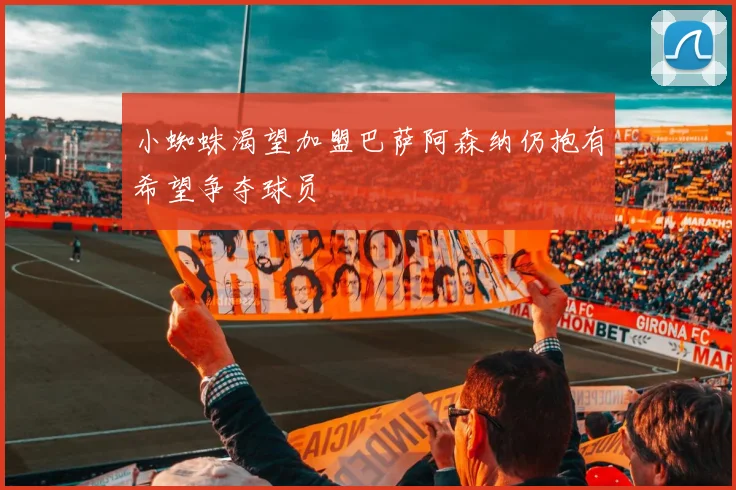 小蜘蛛渴望加盟巴萨阿森纳仍抱有希望争夺球员